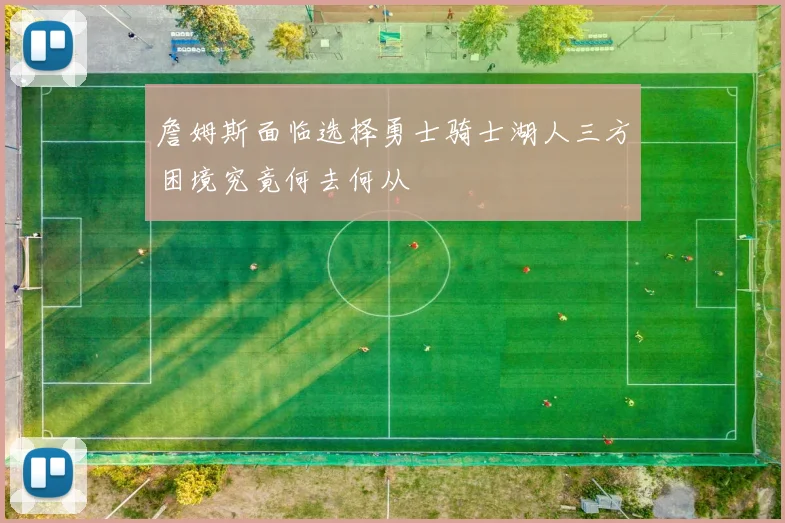 詹姆斯面临选择勇士骑士湖人三方困境究竟何去何从