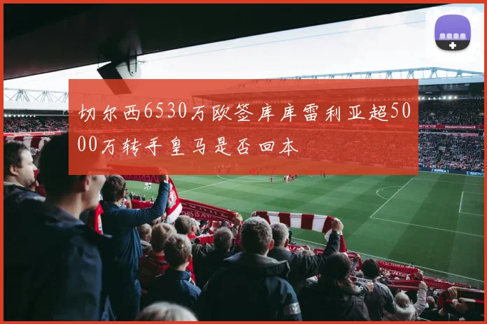 切尔西6530万欧签库库雷利亚超5000万转手皇马是否回本