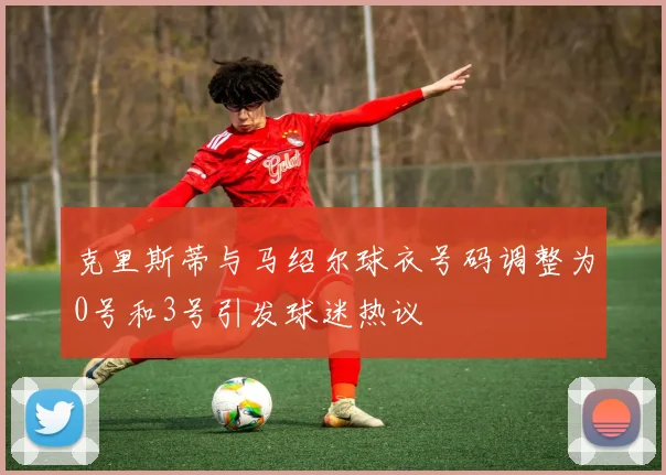 克里斯蒂与马绍尔球衣号码调整为0号和3号引发球迷热议