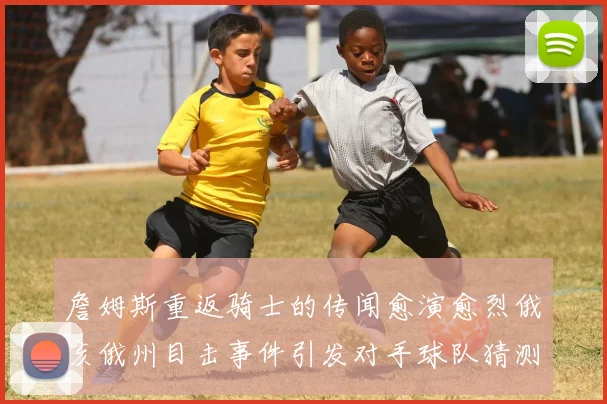 詹姆斯重返骑士的传闻愈演愈烈俄亥俄州目击事件引发对手球队猜测