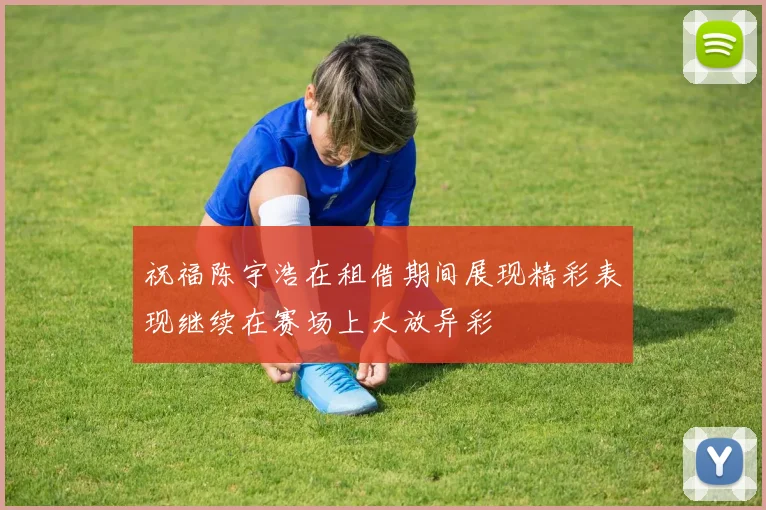 祝福陈宇浩在租借期间展现精彩表现继续在赛场上大放异彩