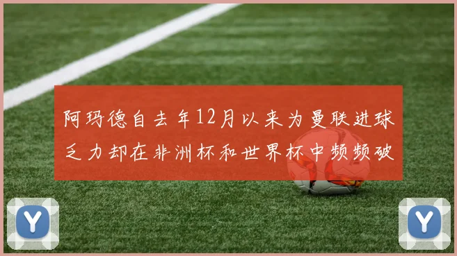 阿玛德自去年12月以来为曼联进球乏力却在非洲杯和世界杯中频频破门