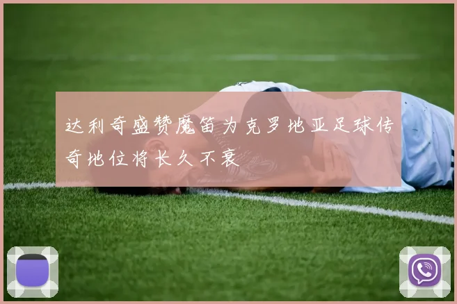 达利奇盛赞魔笛为克罗地亚足球传奇地位将长久不衰