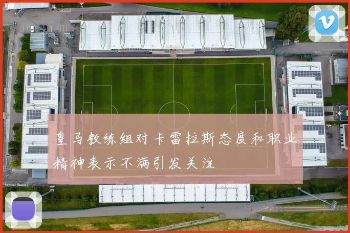皇马教练组对卡雷拉斯态度和职业精神表示不满引发关注