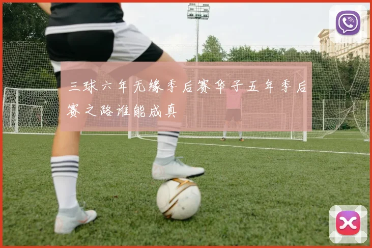三球六年无缘季后赛华子五年季后赛之路谁能成真