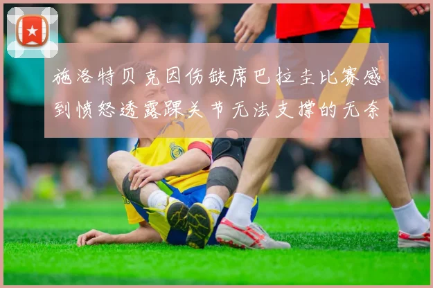施洛特贝克因伤缺席巴拉圭比赛感到愤怒透露踝关节无法支撑的无奈
