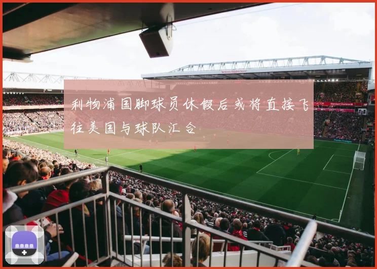 利物浦国脚球员休假后或将直接飞往美国与球队汇合