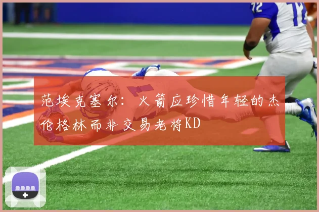 范埃克塞尔：火箭应珍惜年轻的杰伦格林而非交易老将KD
