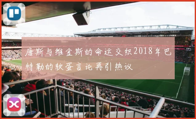 唐斯与维金斯的命运交织2018年巴特勒的软蛋言论再引热议