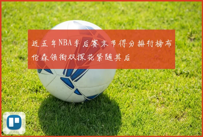 近五年NBA季后赛末节得分排行榜布伦森领衔双探花紧随其后
