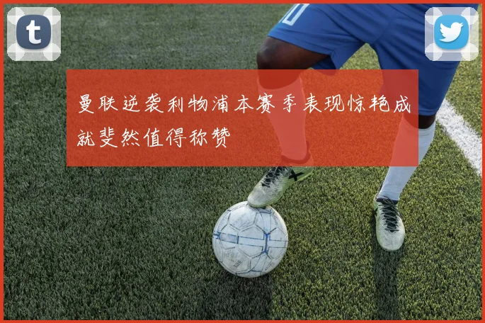 曼联逆袭利物浦本赛季表现惊艳成就斐然值得称赞