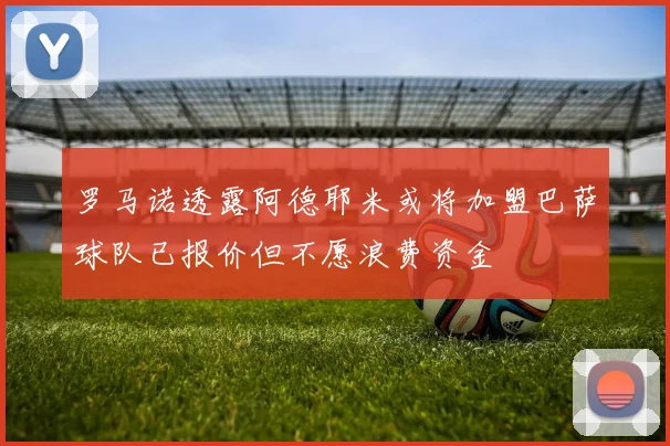 罗马诺透露阿德耶米或将加盟巴萨球队已报价但不愿浪费资金