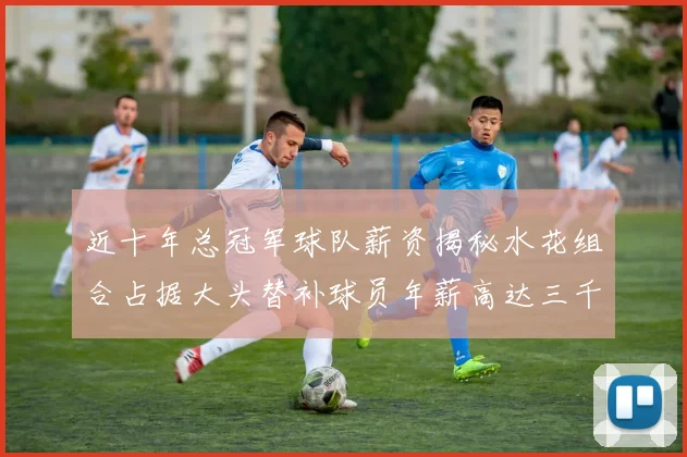 近十年总冠军球队薪资揭秘水花组合占据大头替补球员年薪高达三千万