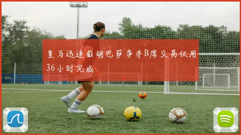 皇马迅速截胡巴萨争夺B席交易仅用36小时完成