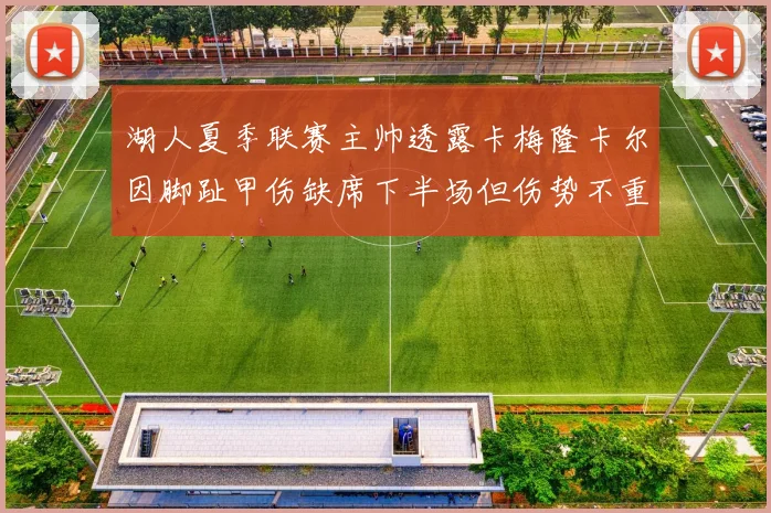 湖人夏季联赛主帅透露卡梅隆卡尔因脚趾甲伤缺席下半场但伤势不重