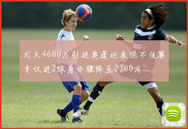 尤文4600万引进奥蓬达表现不佳赛季仅进2球身价骤降至2300万