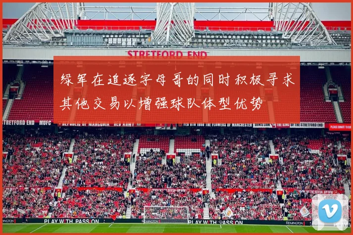 绿军在追逐字母哥的同时积极寻求其他交易以增强球队体型优势
