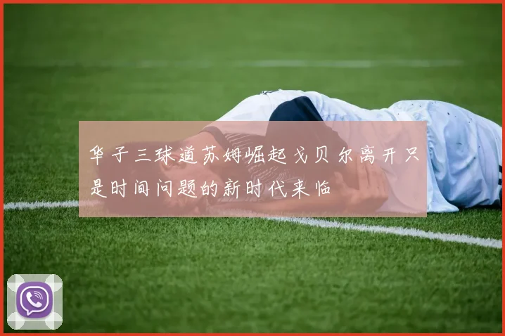 华子三球道苏姆崛起戈贝尔离开只是时间问题的新时代来临