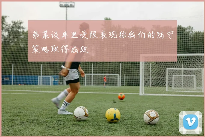 弗莱谈库里受限表现称我们的防守策略取得成效